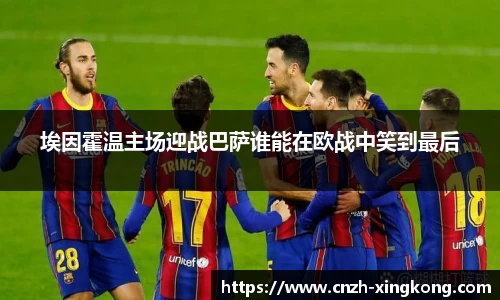 埃因霍温主场迎战巴萨谁能在欧战中笑到最后